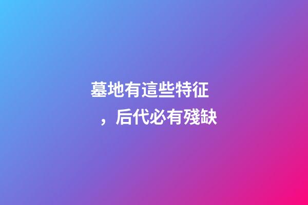 墓地有這些特征，后代必有殘缺